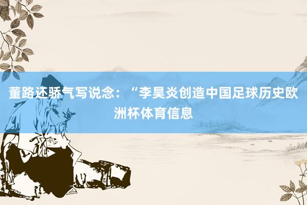 董路还骄气写说念：“李昊炎创造中国足球历史欧洲杯体育信息
