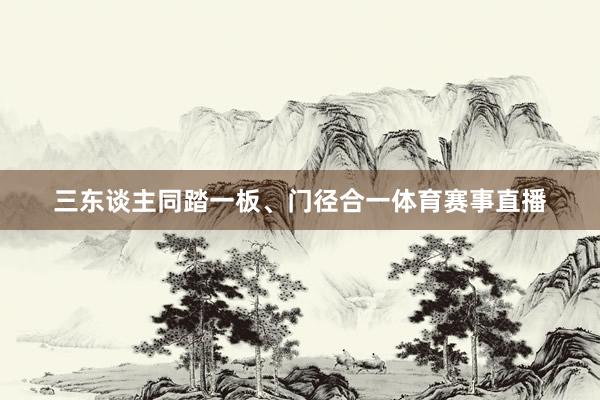 三东谈主同踏一板、门径合一体育赛事直播