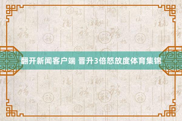 翻开新闻客户端 晋升3倍怒放度体育集锦
