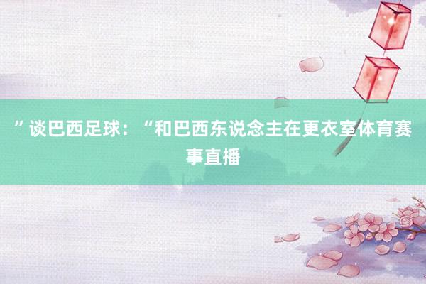 ”谈巴西足球：“和巴西东说念主在更衣室体育赛事直播