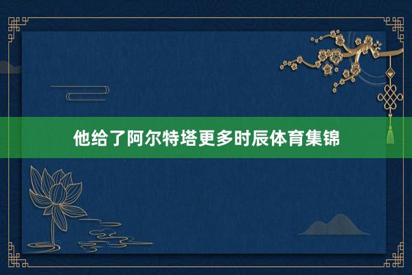 他给了阿尔特塔更多时辰体育集锦