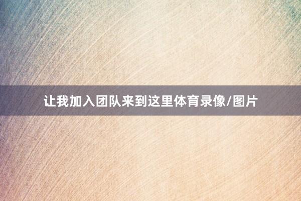 让我加入团队来到这里体育录像/图片