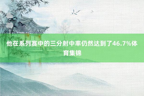 他在系列赛中的三分射中率仍然达到了46.7%体育集锦
