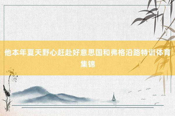 他本年夏天野心赶赴好意思国和弗格沿路特训体育集锦