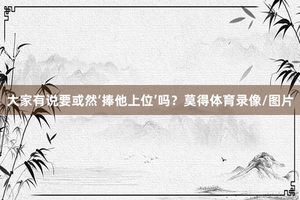 大家有说要或然‘捧他上位’吗？莫得体育录像/图片