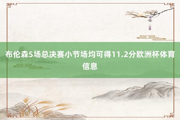 布伦森5场总决赛小节场均可得11.2分欧洲杯体育信息