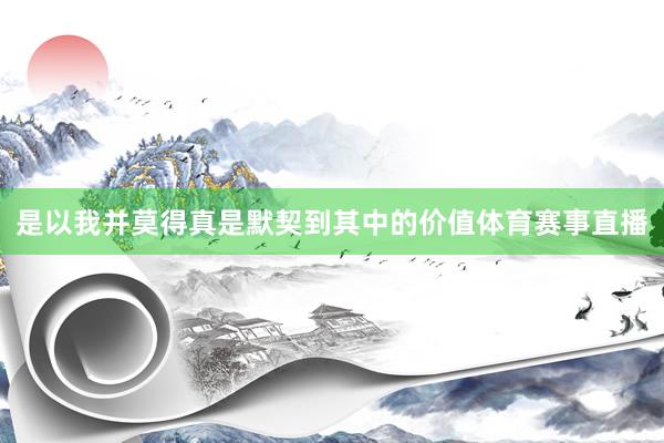 是以我并莫得真是默契到其中的价值体育赛事直播