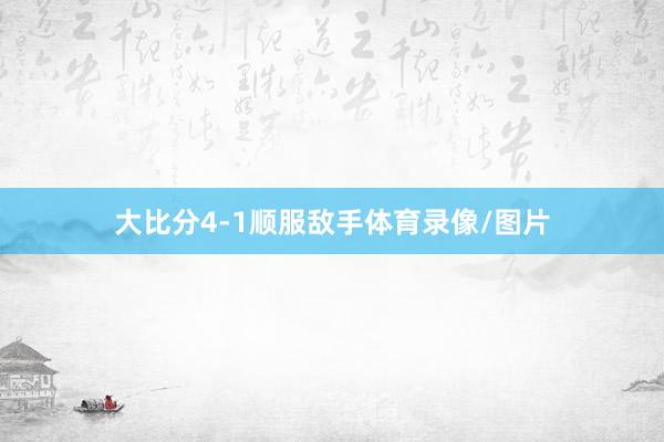 大比分4-1顺服敌手体育录像/图片