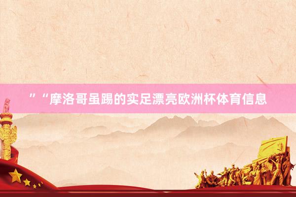 ”“摩洛哥虽踢的实足漂亮欧洲杯体育信息