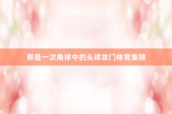 那是一次角球中的头球攻门体育集锦