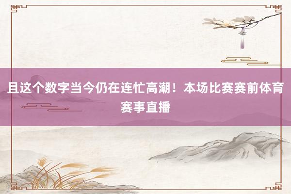 且这个数字当今仍在连忙高潮！本场比赛赛前体育赛事直播