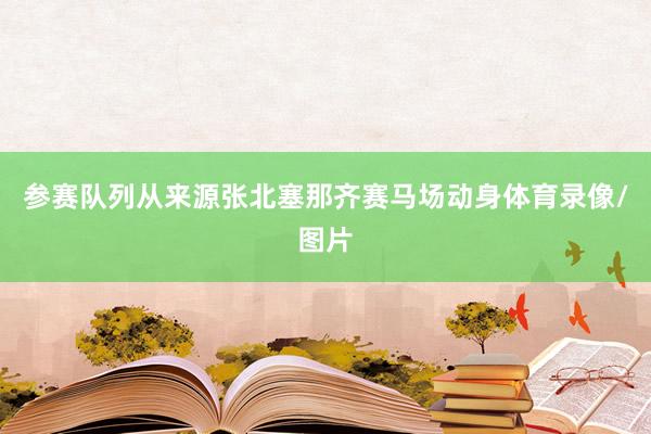 参赛队列从来源张北塞那齐赛马场动身体育录像/图片