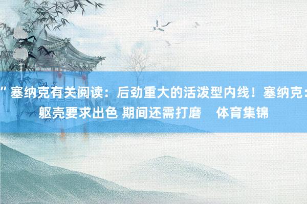 ”塞纳克有关阅读:后劲重大的活泼型内线!塞纳克:躯壳要求出色 期间还需打磨 体育集锦