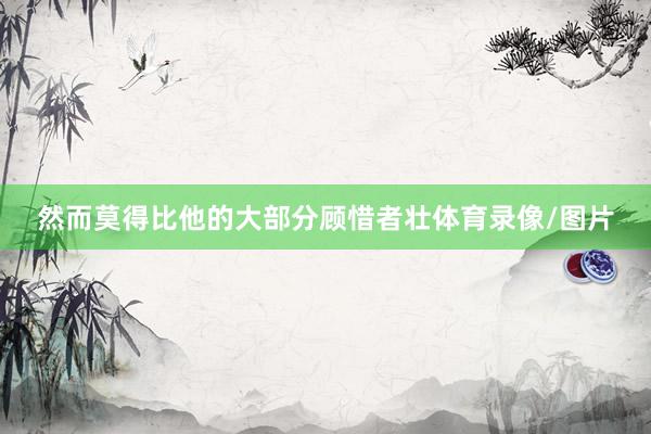 然而莫得比他的大部分顾惜者壮体育录像/图片
