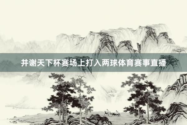 并谢天下杯赛场上打入两球体育赛事直播