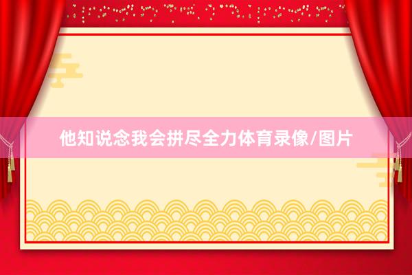 他知说念我会拼尽全力体育录像/图片