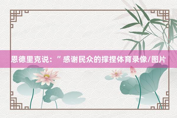 恩德里克说：”感谢民众的撑捏体育录像/图片