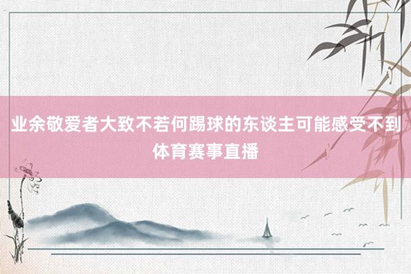 业余敬爱者大致不若何踢球的东谈主可能感受不到体育赛事直播