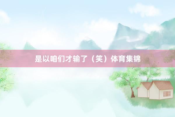 是以咱们才输了(笑)体育集锦