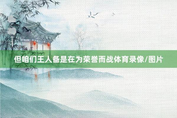 但咱们王人备是在为荣誉而战体育录像/图片